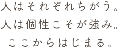 人はそれぞれちがう。人は個性こそが強み。ここからはじまる。