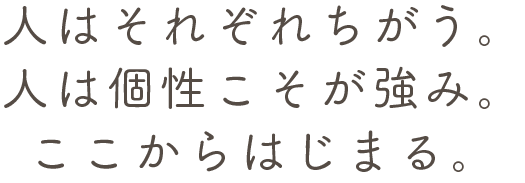 人はそれぞれちがう。人は個性こそが強み。ここからはじまる。